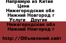 Напрямую из Китая. › Цена ­ 1 111 - Нижегородская обл., Нижний Новгород г. Услуги » Другие   . Нижегородская обл.,Нижний Новгород г.